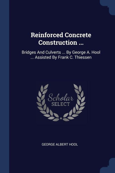 Reinforced Concrete Construction ...: Bridges And Culverts ... By George A. Hool ... Assisted By Frank C. Thiessen