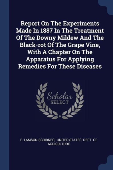 Report On The Experiments Made In 1887 In The Treatment Of The Downy Mildew And The Black-Rot Of The Grape Vine, With A Chapter On The Apparatus For Applying Remedies For These Diseases