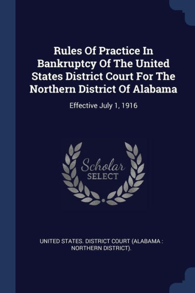 Rules Of Practice In Bankruptcy Of The United States District Court For The Northern District Of Alabama: Effective July 1, 1916