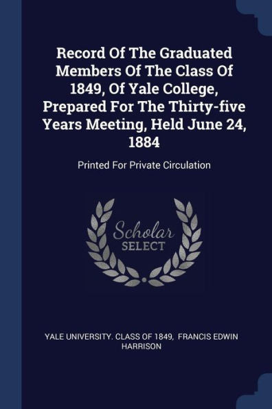 Record Of The Graduated Members Of The Class Of 1849, Of Yale College, Prepared For The Thirty-Five Years Meeting, Held June 24, 1884: Printed For Private Circulation