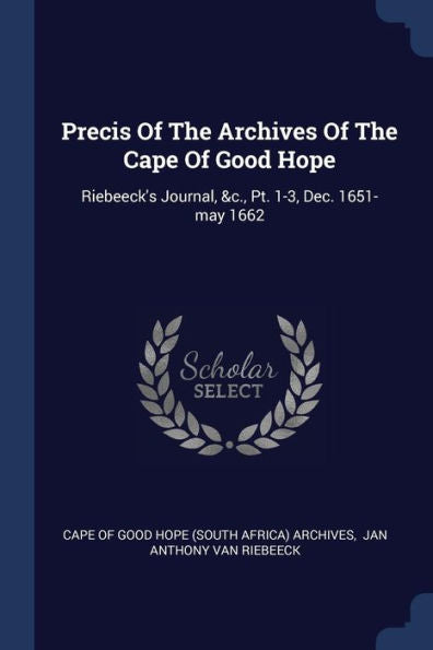 Precis Of The Archives Of The Cape Of Good Hope: Riebeeck's Journal, &C., Pt. 1-3, Dec. 1651-May 1662