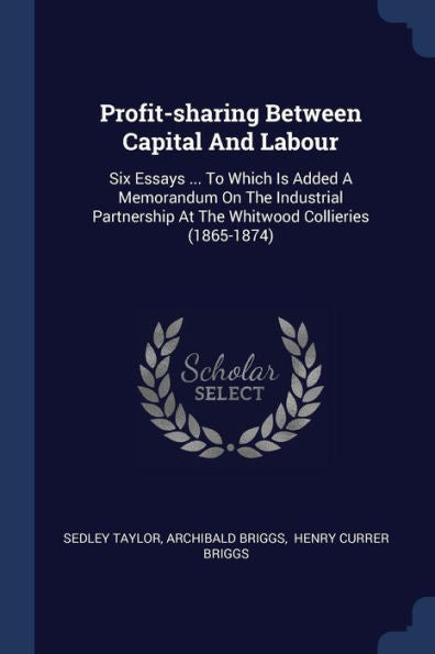 Profit-Sharing Between Capital And Labour: Six Essays ... To Which Is Added A Memorandum On The Industrial Partnership At The Whitwood Collieries (1865-1874)