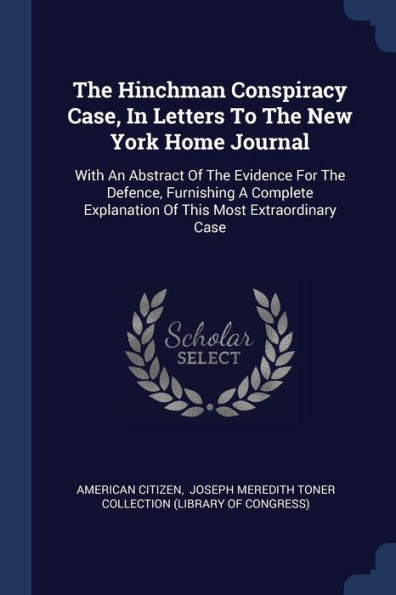 The Hinchman Conspiracy Case, In Letters To The New York Home Journal: With An Abstract Of The Evidence For The Defence, Furnishing A Complete Explanation Of This Most Extraordinary Case