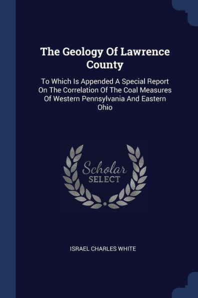 The Geology Of Lawrence County: To Which Is Appended A Special Report On The Correlation Of The Coal Measures Of Western Pennsylvania And Eastern Ohio