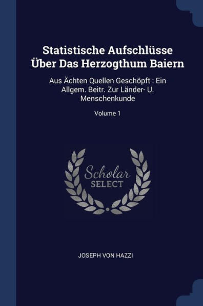 Statistische Aufschlüsse Über Das Herzogthum Baiern: Aus ?Hten Quellen Gesch?Ft: Ein Allgem. Beitr. Zur Länder- U. Menschenkunde; Volume 1