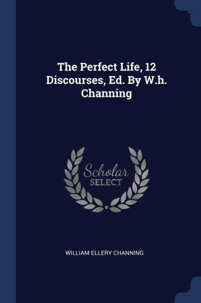 The Perfect Life, 12 Discourses, Ed. By W.H. Channing