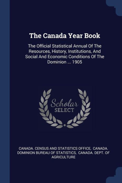 The Canada Year Book: The Official Statistical Annual Of The Resources, History, Institutions, And Social And Economic Conditions Of The Dominion ... 1905