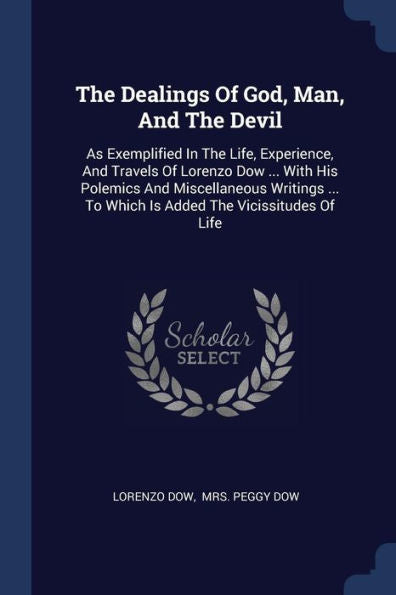 The Dealings Of God, Man, And The Devil: As Exemplified In The Life, Experience, And Travels Of Lorenzo Dow ... With His Polemics And Miscellaneous ... To Which Is Added The Vicissitudes Of Life