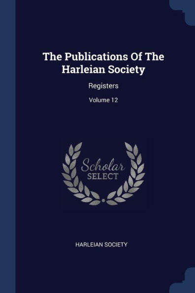 The Publications Of The Harleian Society: Registers; Volume 12