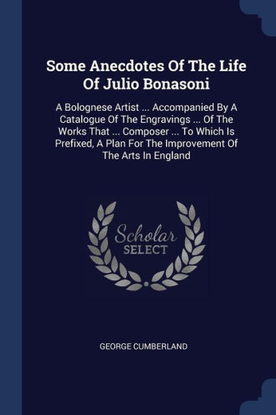 Some Anecdotes Of The Life Of Julio Bonasoni: A Bolognese Artist ... Accompanied By A Catalogue Of The Engravings ... Of The Works That ... Composer ... For The Improvement Of The Arts In England