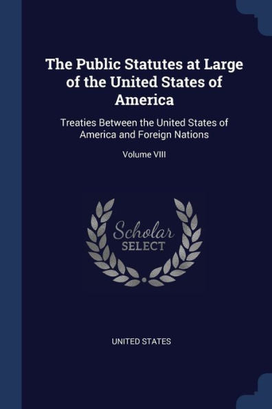 The Public Statutes At Large Of The United States Of America: Treaties Between The United States Of America And Foreign Nations; Volume Viii