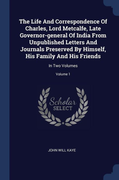The Life And Correspondence Of Charles, Lord Metcalfe, Late Governor-General Of India From Unpublished Letters And Journals Preserved By Himself, His Family And His Friends: In Two Volumes; Volume 1