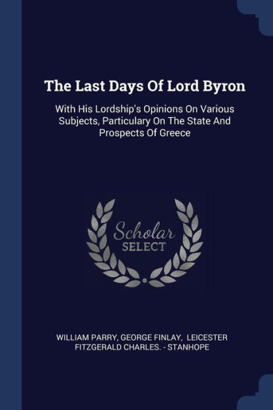 The Last Days Of Lord Byron: With His Lordship's Opinions On Various Subjects, Particulary On The State And Prospects Of Greece