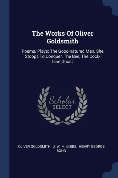 The Works Of Oliver Goldsmith: Poems. Plays: The Good-Natured Man, She Stoops To Conquer, The Bee, The Cock-Lane Ghost