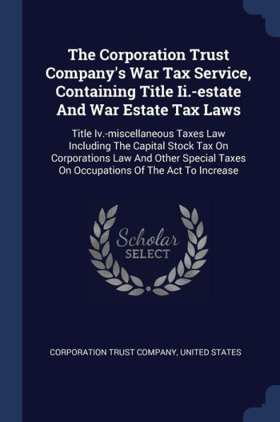 The Corporation Trust Company's War Tax Service, Containing Title Ii.-Estate And War Estate Tax Laws: Title Iv.-Miscellaneous Taxes Law Including The ... Taxes On Occupations Of The Act To Increase