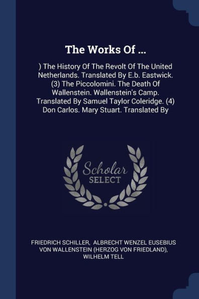 The Works Of ...: ) The History Of The Revolt Of The United Netherlands. Translated By E.B. Eastwick. (3) The Piccolomini. The Death Of Wallenstein. ... (4) Don Carlos. Mary Stuart. Translated By