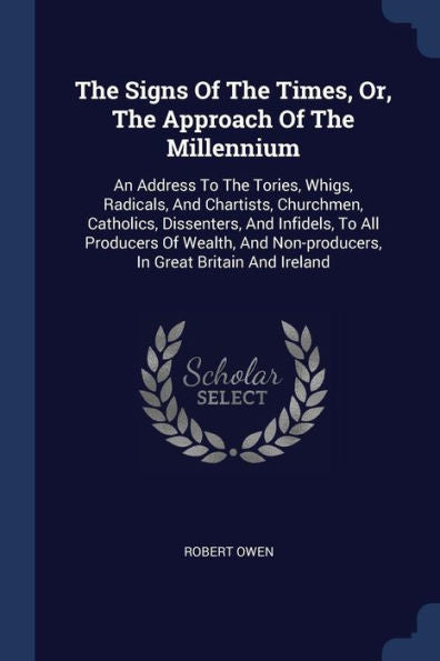 The Signs Of The Times, Or, The Approach Of The Millennium: An Address To The Tories, Whigs, Radicals, And Chartists, Churchmen, Catholics, ... Non-Producers, In Great Britain And Ireland