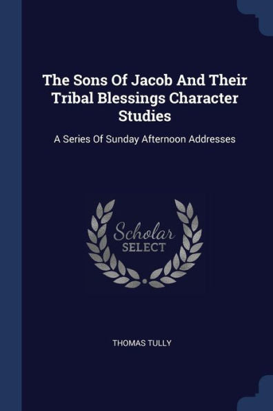 The Sons Of Jacob And Their Tribal Blessings Character Studies: A Series Of Sunday Afternoon Addresses