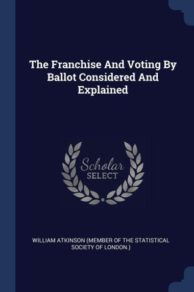 The Franchise And Voting By Ballot Considered And Explained