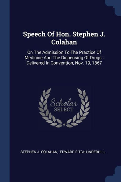 Speech Of Hon. Stephen J. Colahan: On The Admission To The Practice Of Medicine And The Dispensing Of Drugs: Delivered In Convention, Nov. 19, 1867