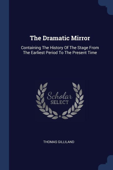 The Dramatic Mirror: Containing The History Of The Stage From The Earliest Period To The Present Time