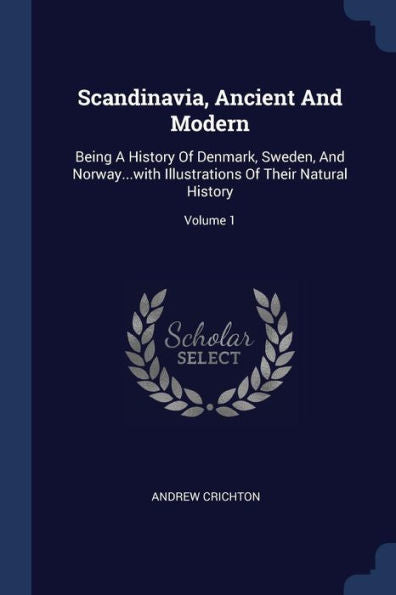 Scandinavia, Ancient And Modern: Being A History Of Denmark, Sweden, And Norway...With Illustrations Of Their Natural History; Volume 1