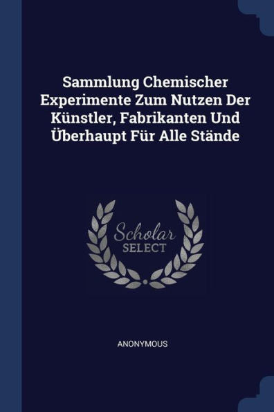 Sammlung Chemischer Experimente Zum Nutzen Der Künstler, Fabrikanten Und Überhaupt Für Alle Stände