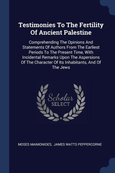 Testimonies To The Fertility Of Ancient Palestine: Comprehending The Opinions And Statements Of Authors From The Earliest Periods To The Present Time, ... Character Of Its Inhabitants, And Of The Jews