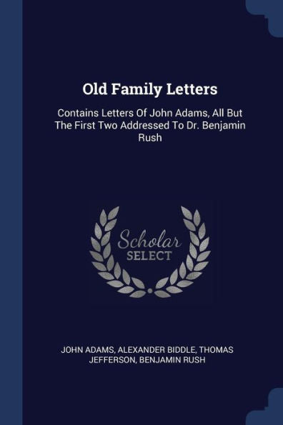 Old Family Letters: Contains Letters Of John Adams, All But The First Two Addressed To Dr. Benjamin Rush