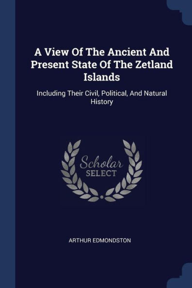 A View Of The Ancient And Present State Of The Zetland Islands: Including Their Civil, Political, And Natural History