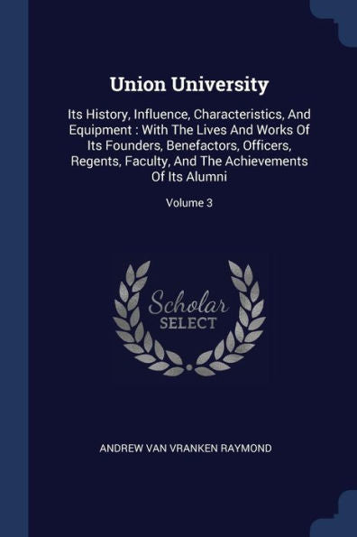 Union University: Its History, Influence, Characteristics, And Equipment: With The Lives And Works Of Its Founders, Benefactors, Officers, Regents, ... And The Achievements Of Its Alumni; Volume 3