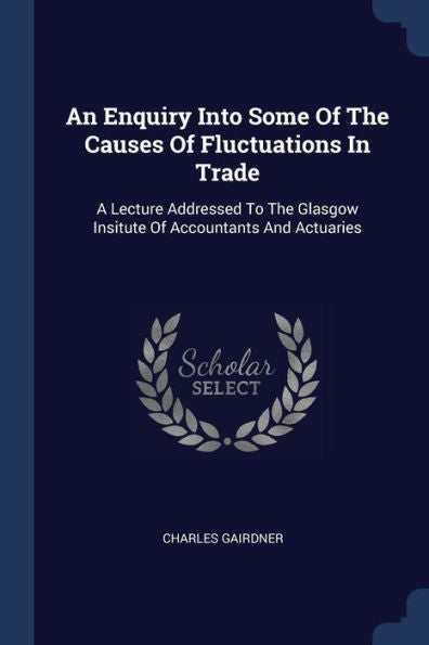 An Enquiry Into Some Of The Causes Of Fluctuations In Trade: A Lecture Addressed To The Glasgow Insitute Of Accountants And Actuaries