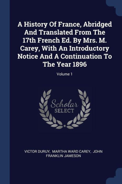 A History Of France, Abridged And Translated From The 17Th French Ed. By Mrs. M. Carey, With An Introductory Notice And A Continuation To The Year 1896; Volume 1