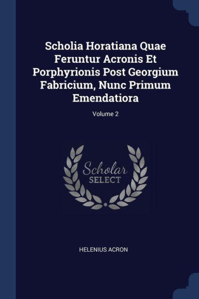 Scholia Horatiana Quae Feruntur Acronis Et Porphyrionis Post Georgium Fabricium, Nunc Primum Emendatiora; Volume 2
