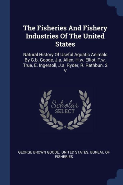 The Fisheries And Fishery Industries Of The United States: Natural History Of Useful Aquatic Animals By G.B. Goode, J.A. Allen, H.W. Elliot, F.W. True, E. Ingersoll, J.A. Ryder, R. Rathbun. 2 V