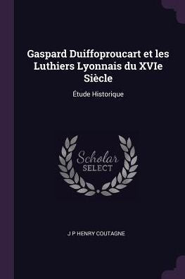 Gaspard Duiffoproucart Et Les Luthiers Lyonnais Du Xvie Siècle: ?Ude Historique