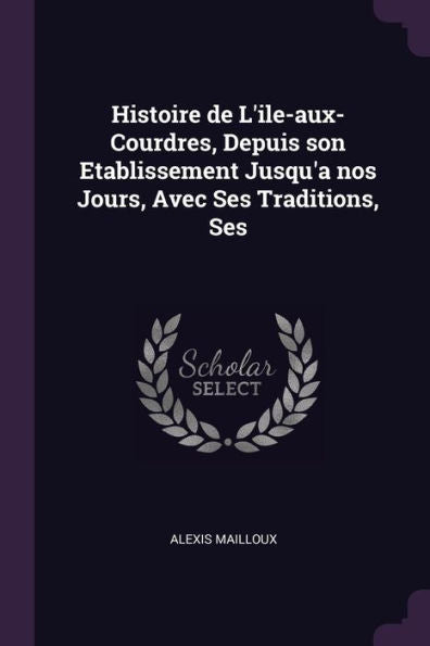 Histoire De L'Ile-Aux-Courdres, Depuis Son Etablissement Jusqu'A Nos Jours, Avec Ses Traditions, Ses