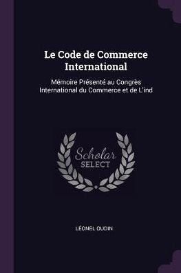 Le Code De Commerce International: Mémoire Present?Au Congr? International Du Commerce Et De L'Ind