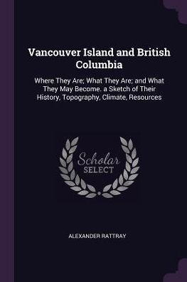 Vancouver Island And British Columbia: Where They Are; What They Are; And What They May Become. A Sketch Of Their History, Topography, Climate, Resources