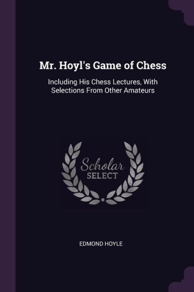 Mr. Hoyl's Game Of Chess: Including His Chess Lectures, With Selections From Other Amateurs