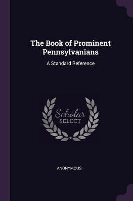 The Book Of Prominent Pennsylvanians: A Standard Reference