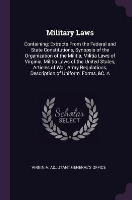 Military Laws: Containing: Extracts From The Federal And State Constitutions, Synopsis Of The Organization Of The Militia, Militia Laws Of Virginia, ... Description Of Uniform, Forms, &C. A