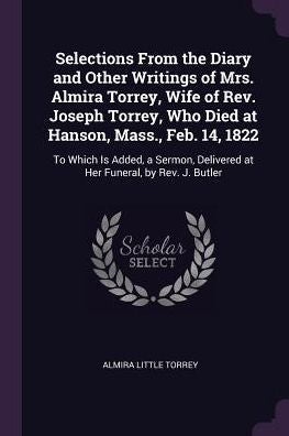 Selections From The Diary And Other Writings Of Mrs. Almira Torrey, Wife Of Rev. Joseph Torrey, Who Died At Hanson, Mass., Feb. 14, 1822: To Which Is ... Delivered At Her Funeral, By Rev. J. Butler