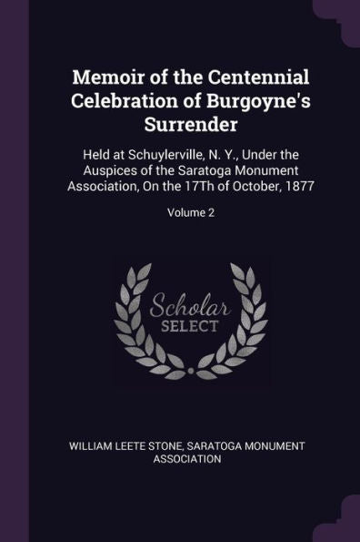 Memoir Of The Centennial Celebration Of Burgoyne's Surrender: Held At Schuylerville, N. Y., Under The Auspices Of The Saratoga Monument Association, On The 17Th Of October, 1877; Volume 2
