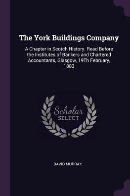 The York Buildings Company: A Chapter In Scotch History. Read Before The Institutes Of Bankers And Chartered Accountants, Glasgow, 19Th February, 1883