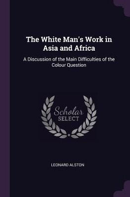 The White Man's Work In Asia And Africa: A Discussion Of The Main Difficulties Of The Colour Question
