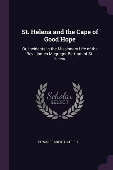 St. Helena And The Cape Of Good Hope: Or, Incidents In The Missionary Life Of The Rev. James Mcgregor Bertram Of St. Helena
