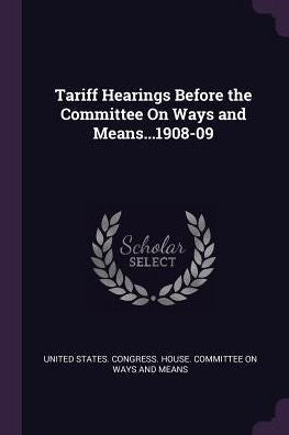 Tariff Hearings Before The Committee On Ways And Means...1908-09