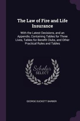 The Law Of Fire And Life Insurance: With The Latest Decisions, And An Appendix, Containing Tables For Three Lives, Tables For Benefit Clubs, And Other Practical Rules And Tables