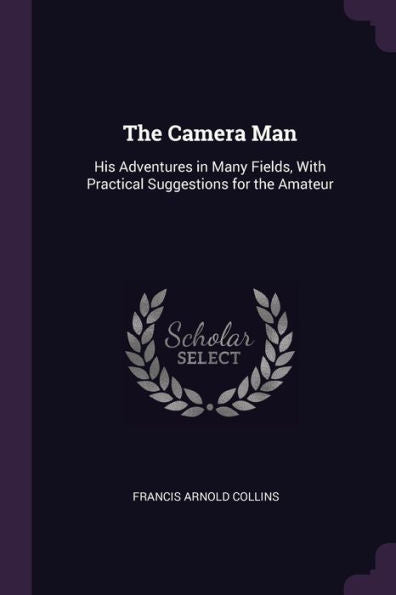 The Camera Man: His Adventures In Many Fields, With Practical Suggestions For The Amateur